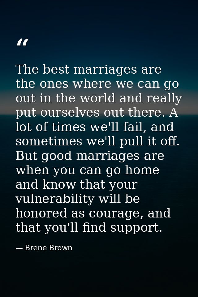 The best marriages are the ones where we can go out in the world and really put ourselves out there. A lot of times we'l — Brene Brown