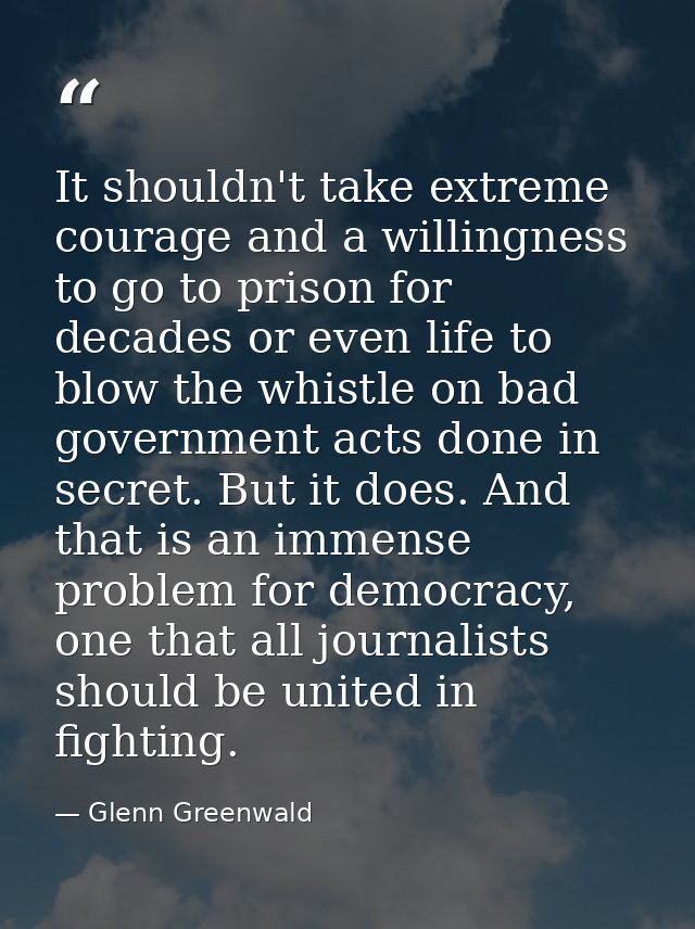 It shouldn't take extreme courage and a willingness to go to prison for decades or even life to blow the whistle on bad  — Glenn Greenwald