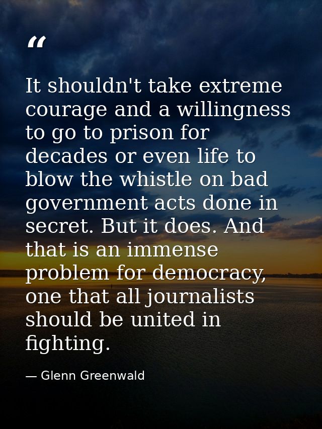 It shouldn't take extreme courage and a willingness to go to prison for decades or even life to blow the whistle on bad  — Glenn Greenwald