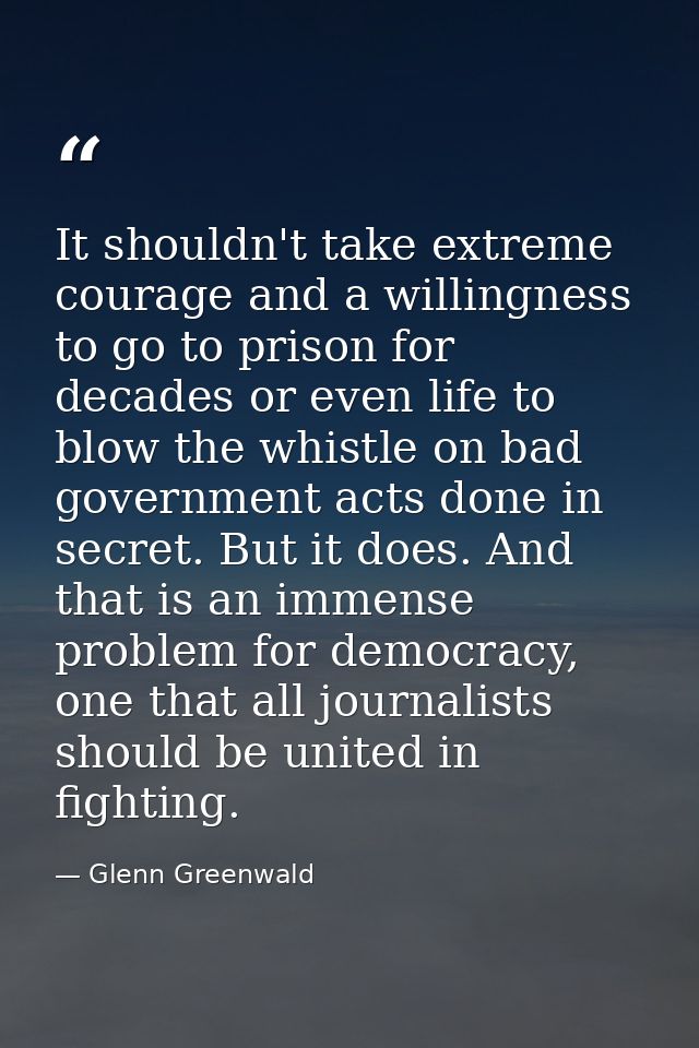 It shouldn't take extreme courage and a willingness to go to prison for decades or even life to blow the whistle on bad  — Glenn Greenwald