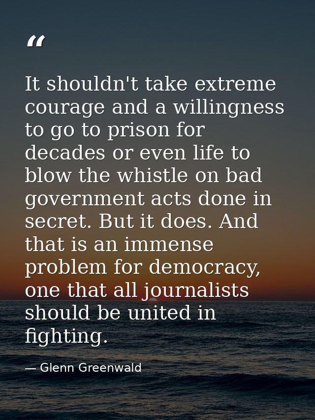 It shouldn't take extreme courage and a willingness to go to prison for decades or even life to blow the whistle on bad  — Glenn Greenwald