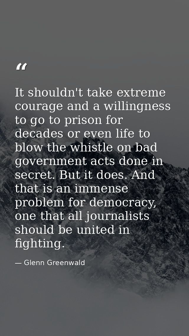 It shouldn't take extreme courage and a willingness to go to prison for decades or even life to blow the whistle on bad  — Glenn Greenwald