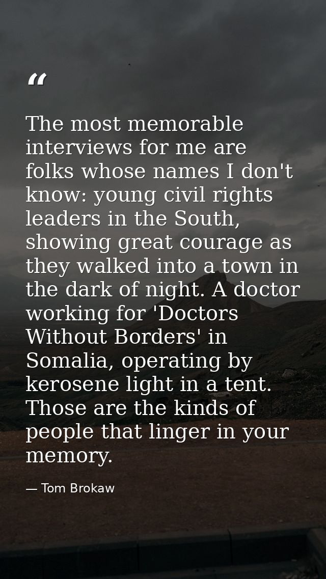 The most memorable interviews for me are folks whose names I don't know: young civil rights leaders in the South, showin — Tom Brokaw
