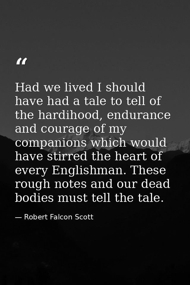 Had we lived I should have had a tale to tell of the hardihood, endurance and courage of my companions which would have  — Robert Falcon Scott
