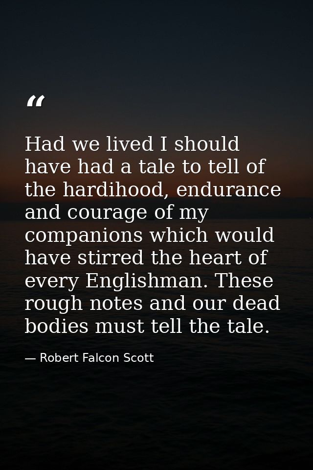 Had we lived I should have had a tale to tell of the hardihood, endurance and courage of my companions which would have  — Robert Falcon Scott
