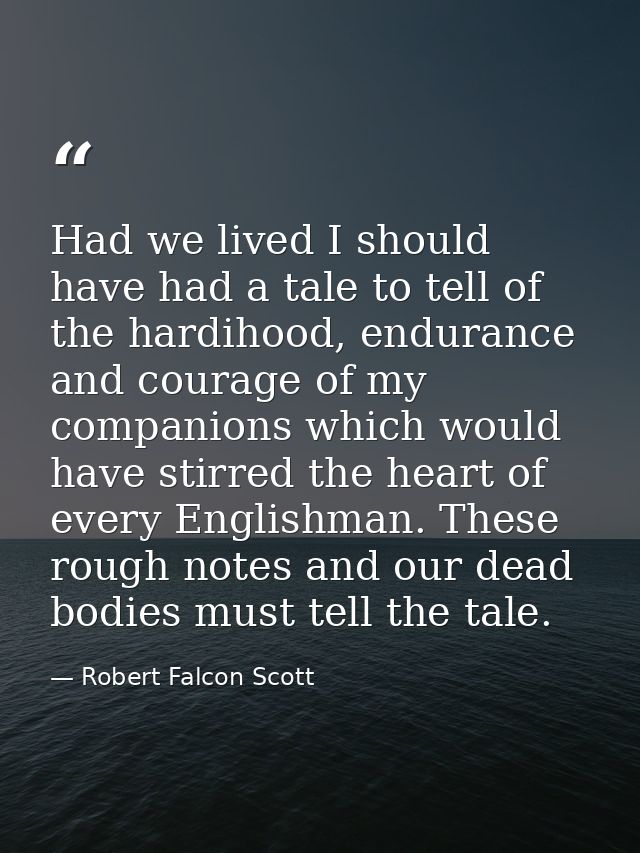 Had we lived I should have had a tale to tell of the hardihood, endurance and courage of my companions which would have  — Robert Falcon Scott