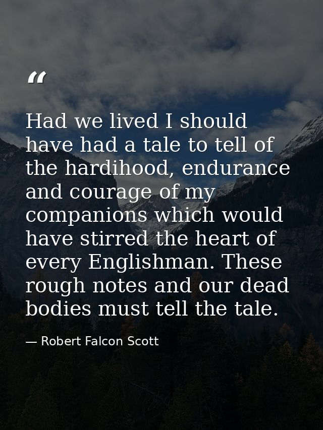 Had we lived I should have had a tale to tell of the hardihood, endurance and courage of my companions which would have  — Robert Falcon Scott