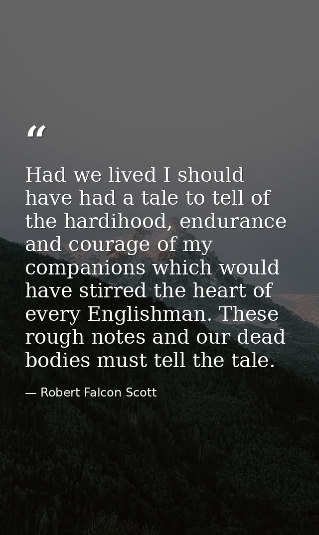 Had we lived I should have had a tale to tell of the hardihood, endurance and courage of my companions which would have  — Robert Falcon Scott