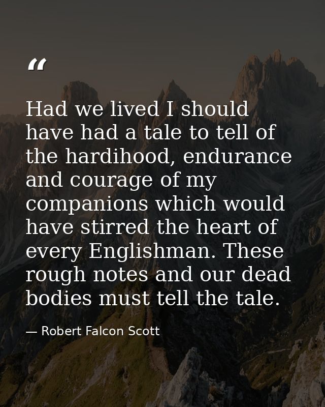 Had we lived I should have had a tale to tell of the hardihood, endurance and courage of my companions which would have  — Robert Falcon Scott