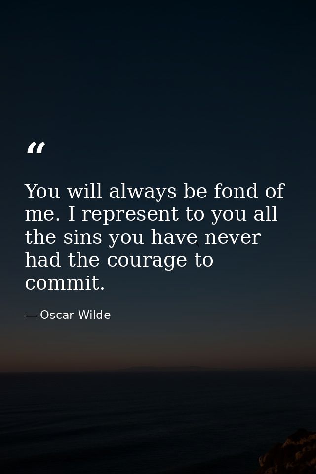 You will always be fond of me. I represent to you all the sins you have never had the courage to commit. — Oscar Wilde