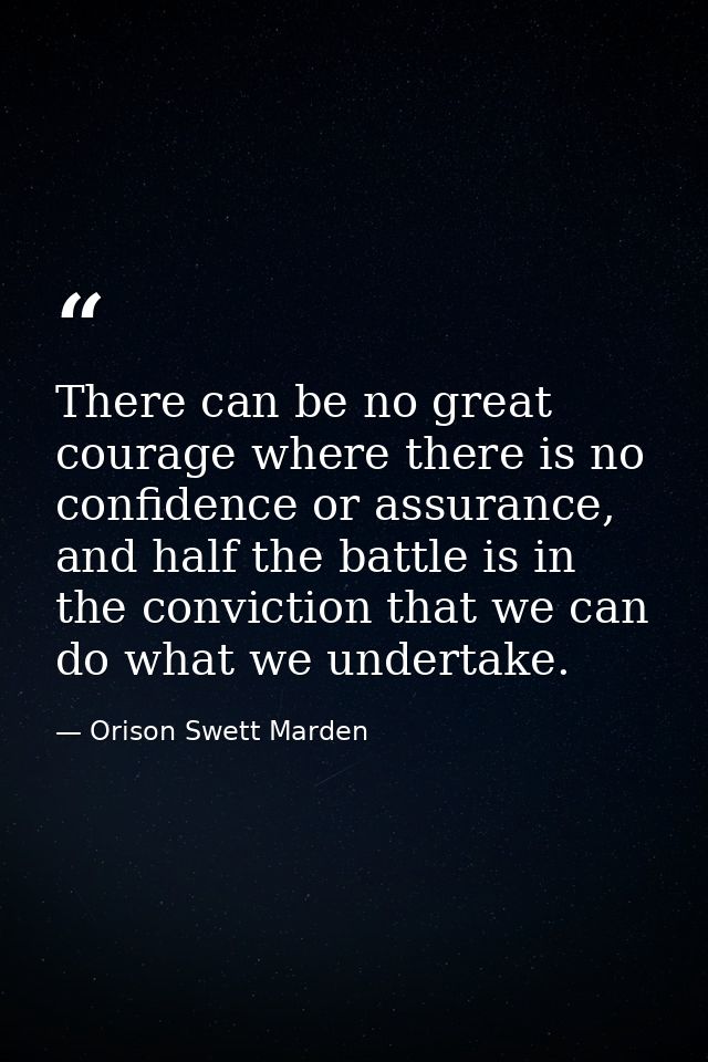 There can be no great courage where there is no confidence or assurance, and half the battle is in the conviction that w — Orison Swett Marden