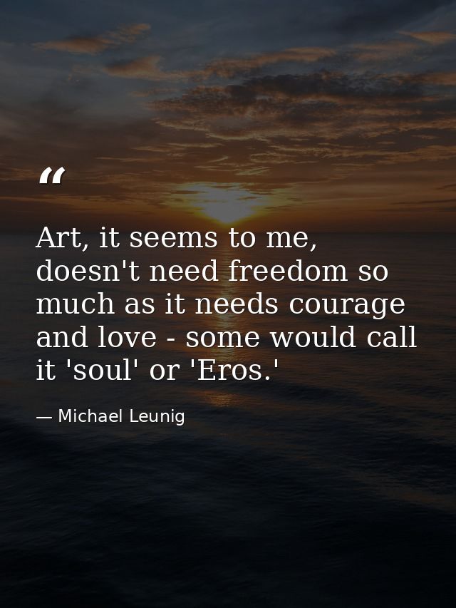 Art, it seems to me, doesn't need freedom so much as it needs courage and love - some would call it 'soul' or 'Eros.' — Michael Leunig