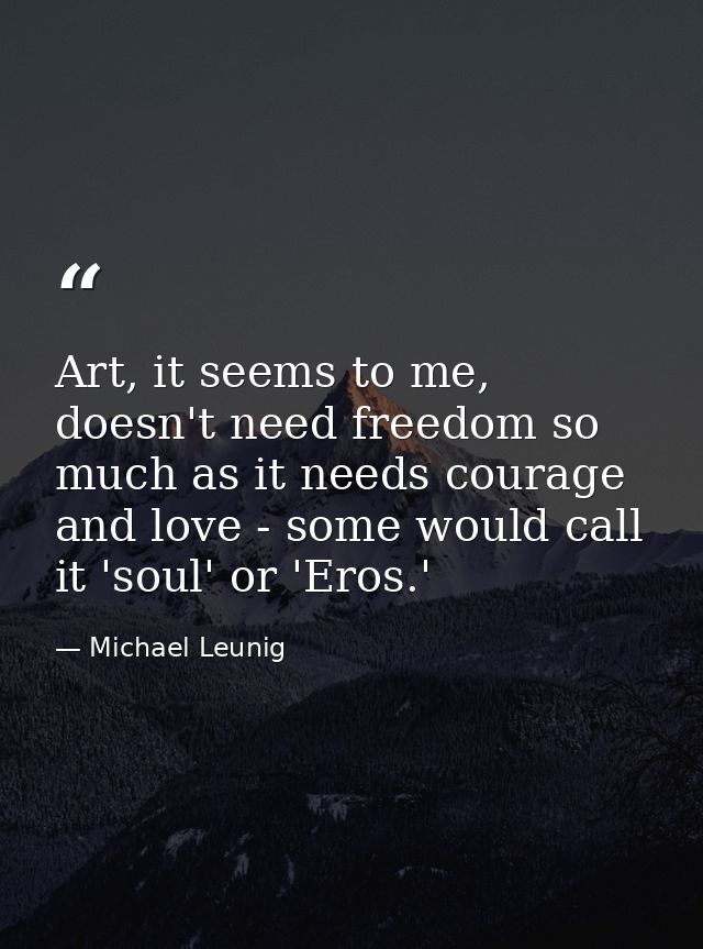 Art, it seems to me, doesn't need freedom so much as it needs courage and love - some would call it 'soul' or 'Eros.' — Michael Leunig
