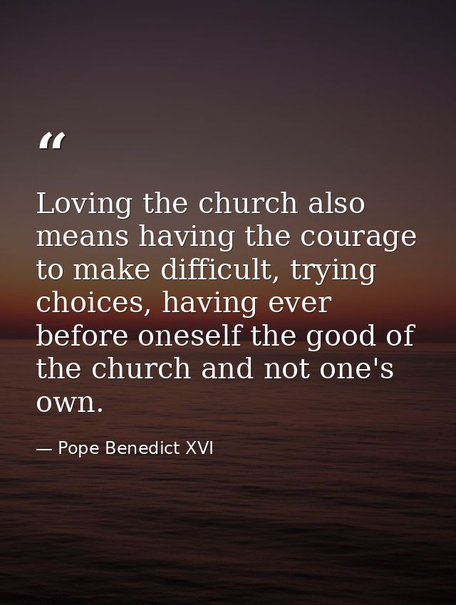 Loving the church also means having the courage to make difficult, trying choices, having ever before oneself the good o — Pope Benedict XVI