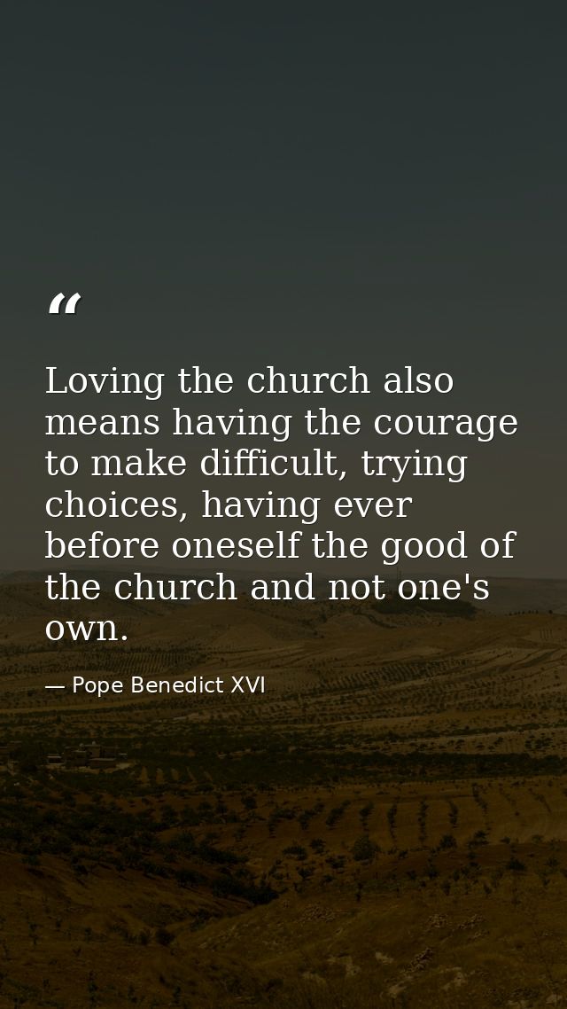 Loving the church also means having the courage to make difficult, trying choices, having ever before oneself the good o — Pope Benedict XVI