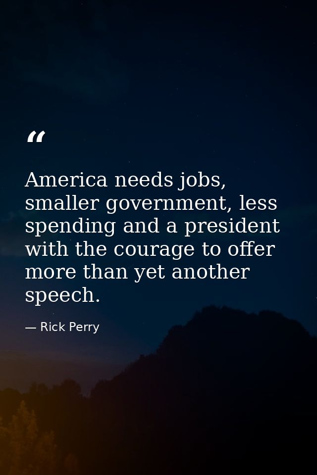 America needs jobs, smaller government, less spending and a president with the courage to offer more than yet another sp — Rick Perry