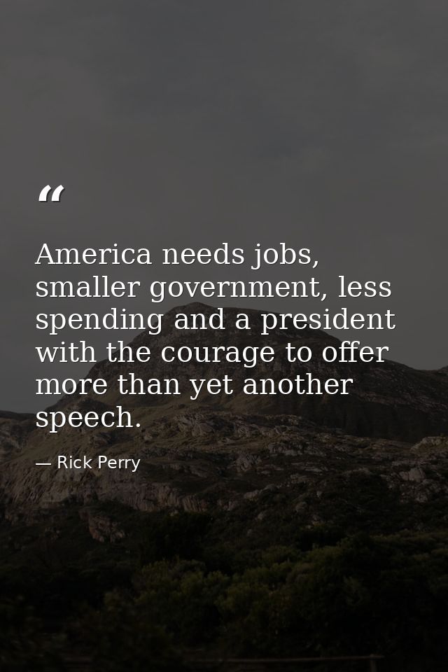 America needs jobs, smaller government, less spending and a president with the courage to offer more than yet another sp — Rick Perry