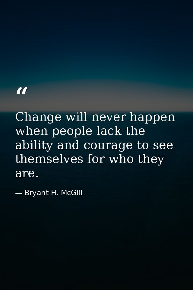 Change will never happen when people lack the ability and courage to see themselves for who they are. — Bryant H. McGill