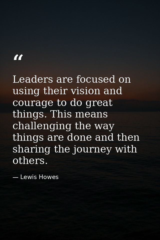 Leaders are focused on using their vision and courage to do great things. This means challenging the way things are done — Lewis Howes