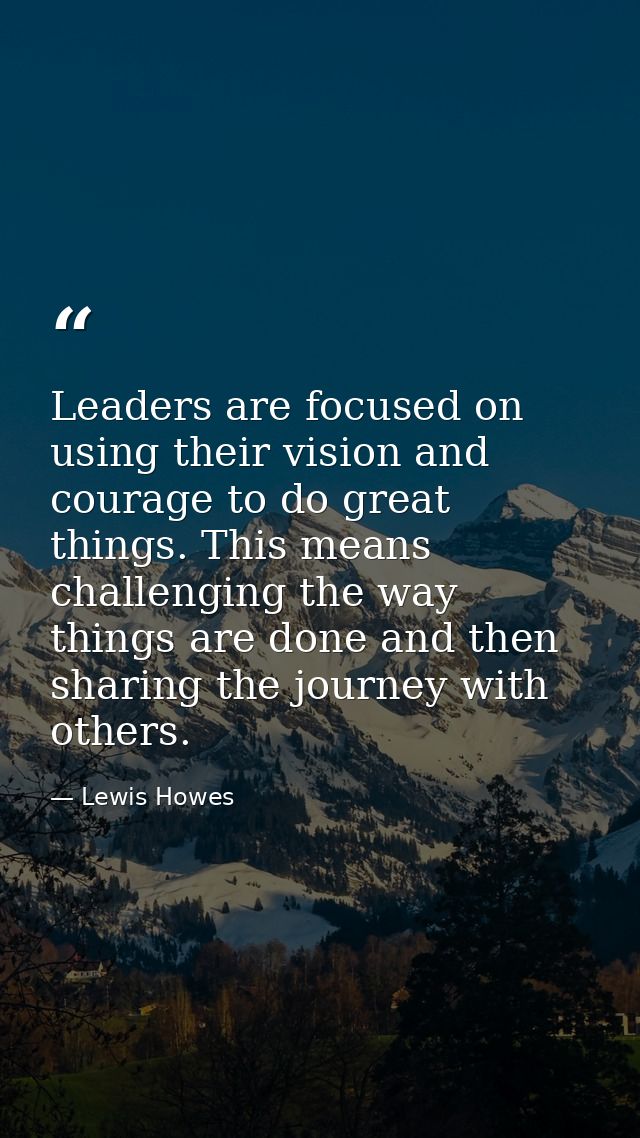 Leaders are focused on using their vision and courage to do great things. This means challenging the way things are done — Lewis Howes