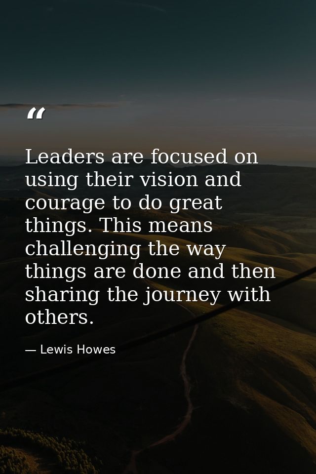 Leaders are focused on using their vision and courage to do great things. This means challenging the way things are done — Lewis Howes