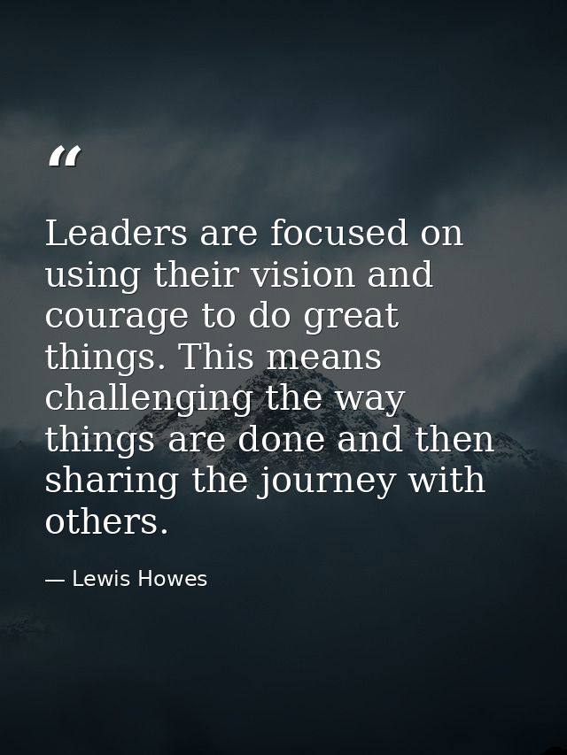 Leaders are focused on using their vision and courage to do great things. This means challenging the way things are done — Lewis Howes