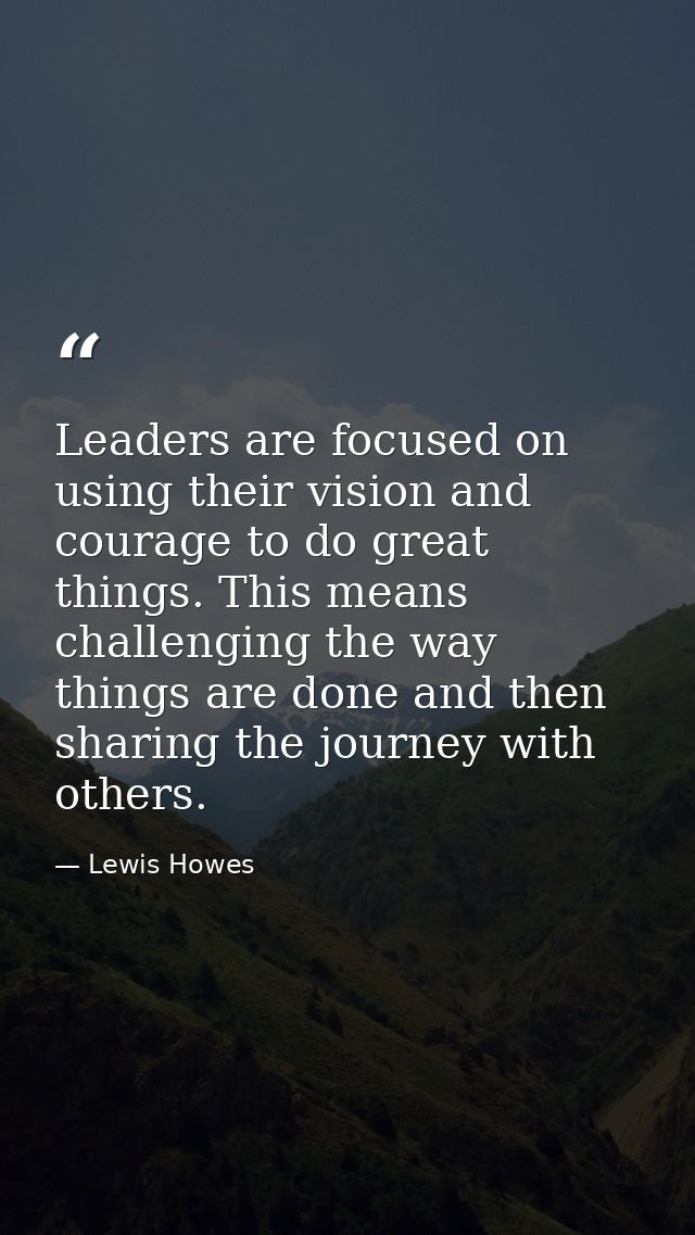 Leaders are focused on using their vision and courage to do great things. This means challenging the way things are done — Lewis Howes