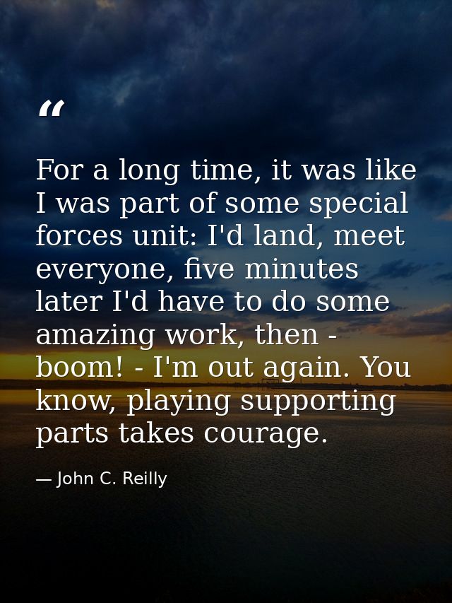 For a long time, it was like I was part of some special forces unit: I'd land, meet everyone, five minutes later I'd hav — John C. Reilly