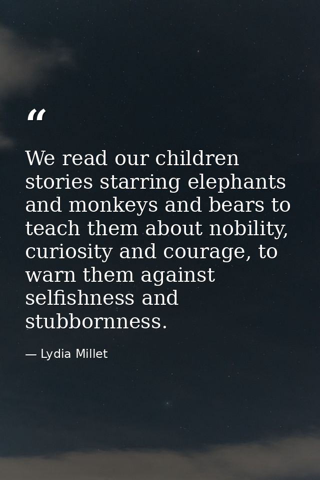We read our children stories starring elephants and monkeys and bears to teach them about nobility, curiosity and courag — Lydia Millet
