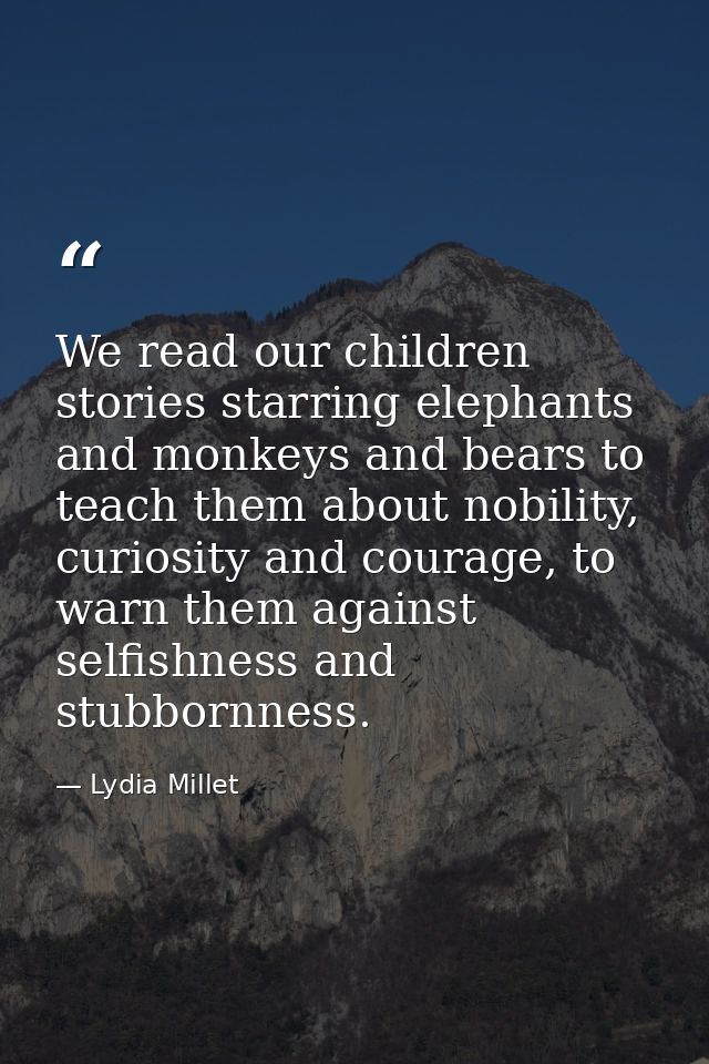 We read our children stories starring elephants and monkeys and bears to teach them about nobility, curiosity and courag — Lydia Millet
