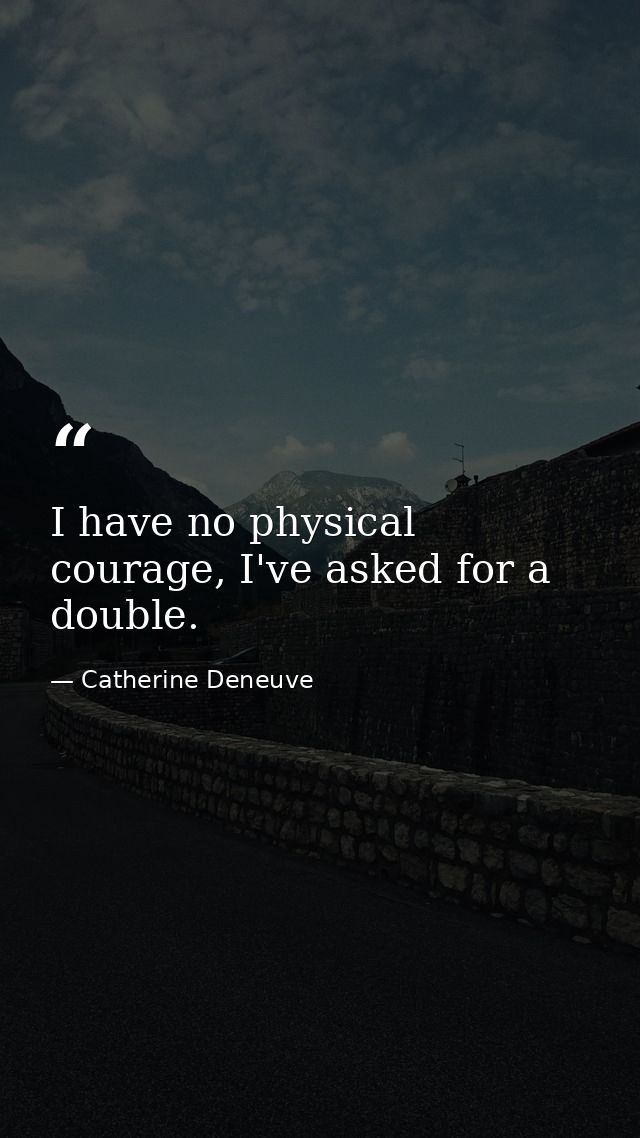I have no physical courage, I've asked for a double. — Catherine Deneuve