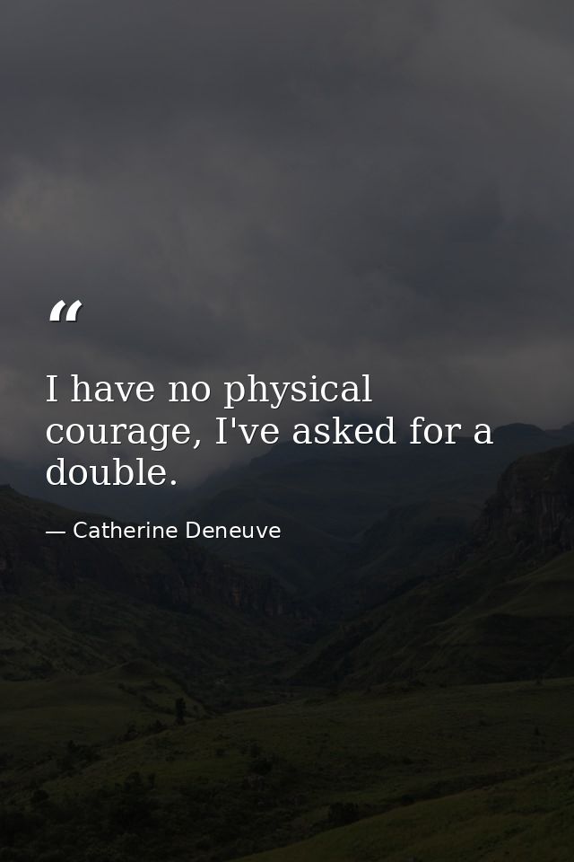 I have no physical courage, I've asked for a double. — Catherine Deneuve