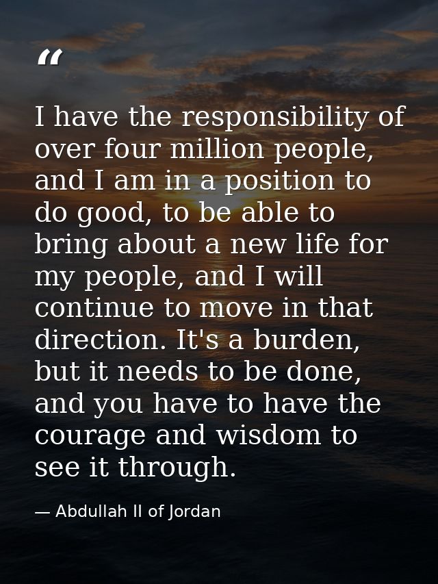 I have the responsibility of over four million people, and I am in a position to do good, to be able to bring about a ne — Abdullah II of Jordan