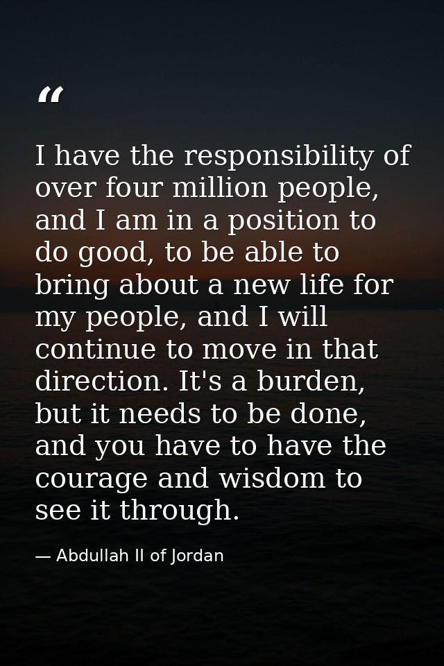 I have the responsibility of over four million people, and I am in a position to do good, to be able to bring about a ne — Abdullah II of Jordan