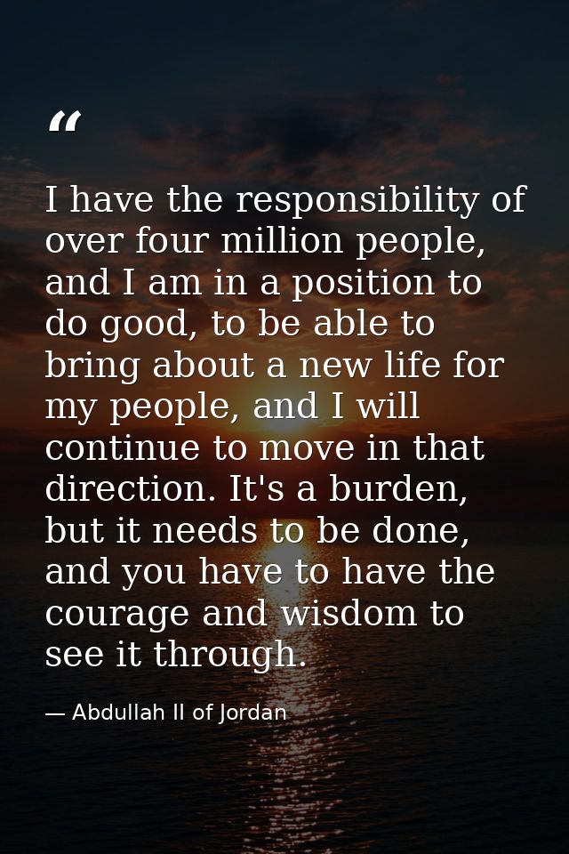 I have the responsibility of over four million people, and I am in a position to do good, to be able to bring about a ne — Abdullah II of Jordan