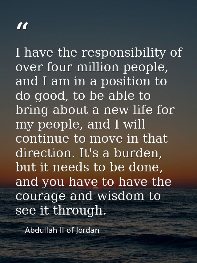I have the responsibility of over four million people, and I am in a position to do good, to be able to bring about a ne — Abdullah II of Jordan