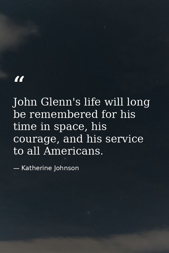 John Glenn's life will long be remembered for his time in space, his courage, and his service to all Americans. — Katherine Johnson