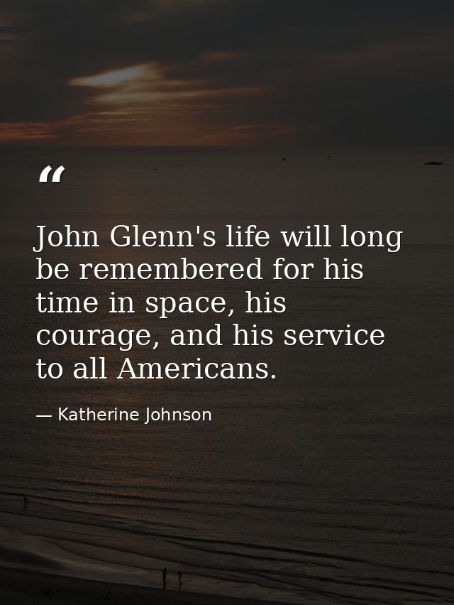 John Glenn's life will long be remembered for his time in space, his courage, and his service to all Americans. — Katherine Johnson