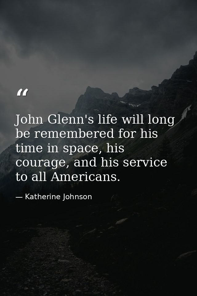 John Glenn's life will long be remembered for his time in space, his courage, and his service to all Americans. — Katherine Johnson