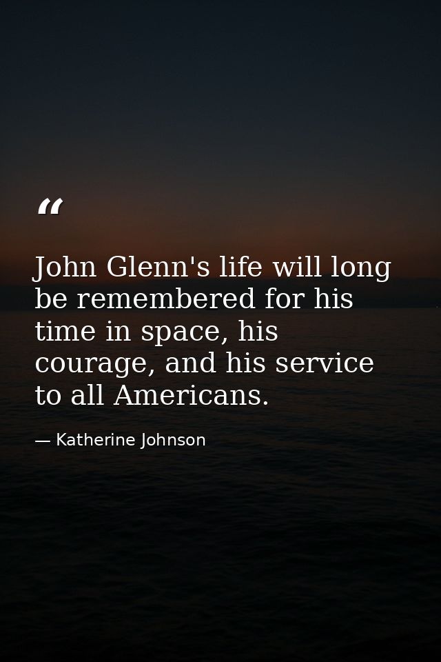 John Glenn's life will long be remembered for his time in space, his courage, and his service to all Americans. — Katherine Johnson