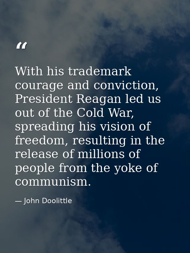 With his trademark courage and conviction, President Reagan led us out of the Cold War, spreading his vision of freedom, — John Doolittle