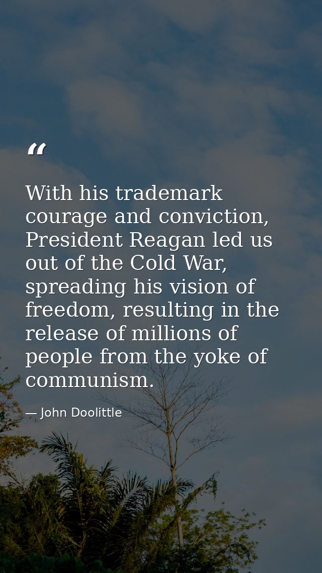 With his trademark courage and conviction, President Reagan led us out of the Cold War, spreading his vision of freedom, — John Doolittle