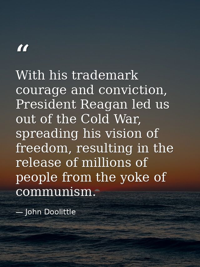 With his trademark courage and conviction, President Reagan led us out of the Cold War, spreading his vision of freedom, — John Doolittle