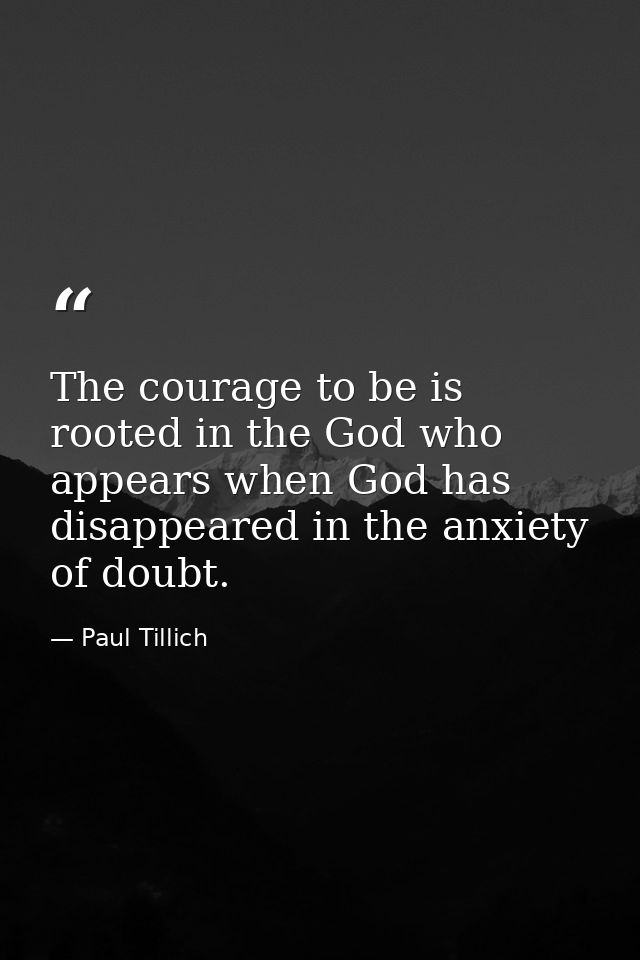 The courage to be is rooted in the God who appears when God has disappeared in the anxiety of doubt. — Paul Tillich