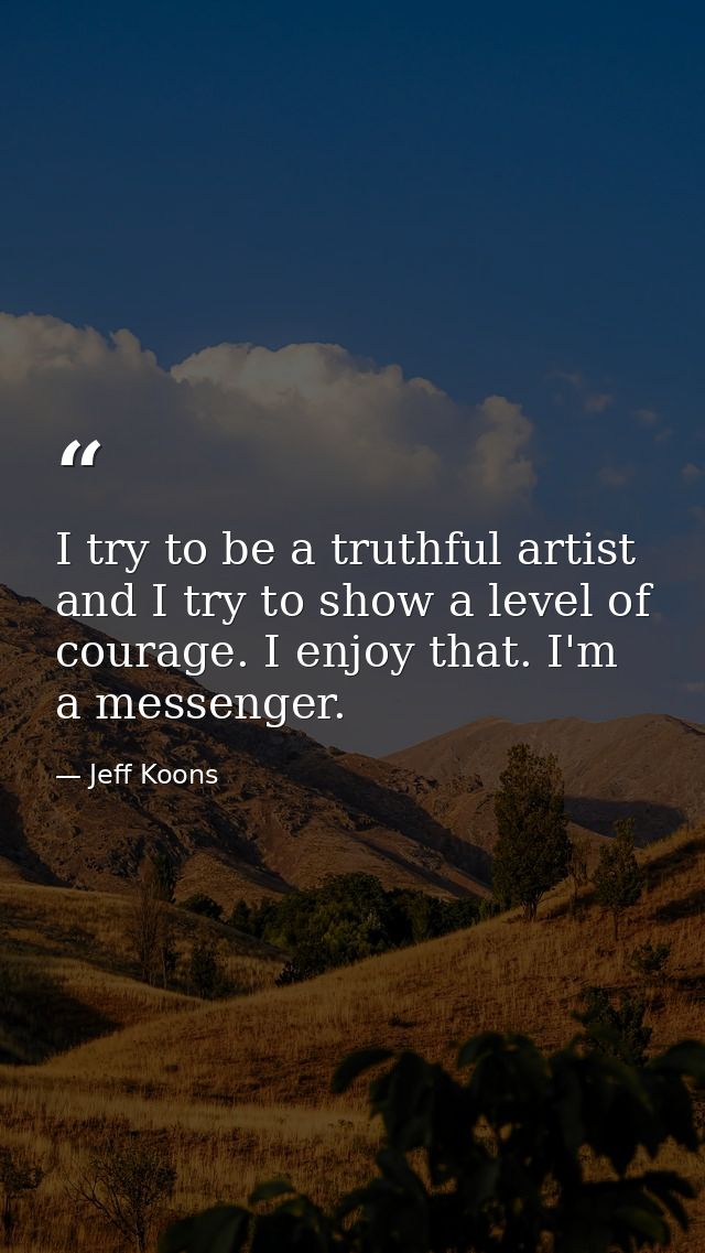 I try to be a truthful artist and I try to show a level of courage. I enjoy that. I'm a messenger. — Jeff Koons