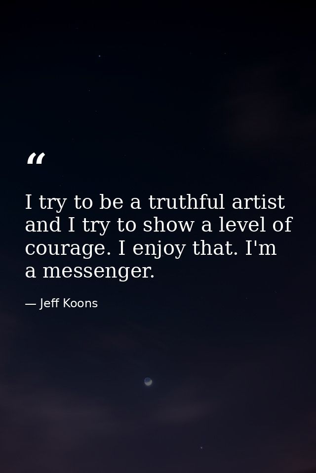 I try to be a truthful artist and I try to show a level of courage. I enjoy that. I'm a messenger. — Jeff Koons