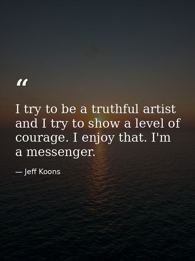 I try to be a truthful artist and I try to show a level of courage. I enjoy that. I'm a messenger. — Jeff Koons