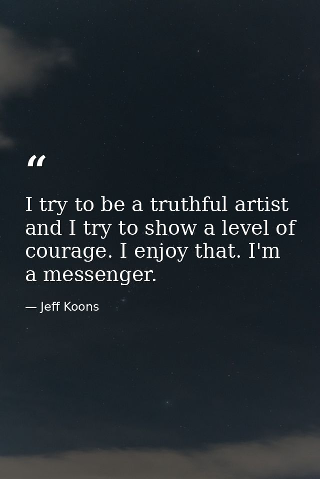I try to be a truthful artist and I try to show a level of courage. I enjoy that. I'm a messenger. — Jeff Koons
