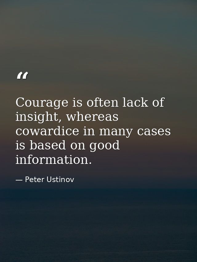 Courage is often lack of insight, whereas cowardice in many cases is based on good information. — Peter Ustinov