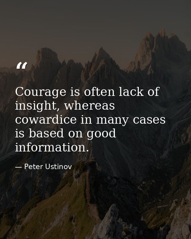 Courage is often lack of insight, whereas cowardice in many cases is based on good information. — Peter Ustinov
